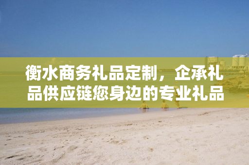 衡水商务礼品定制，企承礼品供应链您身边的专业礼品定制公司
